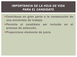 Contribuye en gran parte a la consecución de
una entrevista de trabajo.
Permite al candidato ser incluido en el
proceso de selección.
Proporciona elemento de juicio
IMPORTANCIA DE LA HOJA DE VIDA
PARA EL CANDIDATO
 