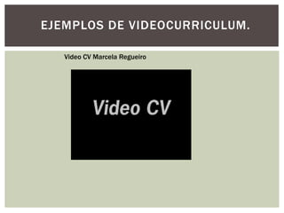EJEMPLOS DE VIDEOCURRICULUM.
Video CV Marcela Regueiro
 
