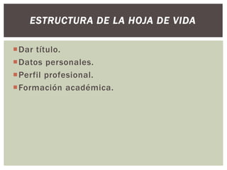 Dar título.
Datos personales.
Perfil profesional.
Formación académica.
ESTRUCTURA DE LA HOJA DE VIDA
 