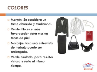 COLORES
 Marrón: Se considera un
tanto aburrido y tradicional.
 Verde: No es el más
favorecedor para muchos
tonos de piel.
 Naranja: Para una entrevista
de trabajo puede ser
arriesgado.
 Verde azulado: para resultar
vistoso y serio al mismo
tiempo.
 