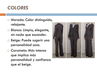 COLORES
 Morado: Color distinguido,
relajante.
 Blanco: Limpio, elegante,
sin nada que esconder.
 Beige: Puede sugerir una
personalidad sosa.
 Caramelo: Más intenso
que implica más
personalidad y confianza
que el beige.
 
