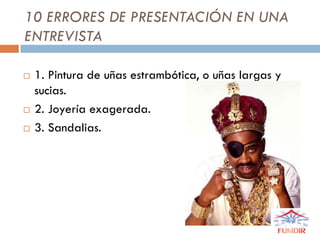 10 ERRORES DE PRESENTACIÓN EN UNA
ENTREVISTA
 1. Pintura de uñas estrambótica, o uñas largas y
sucias.
 2. Joyería exagerada.
 3. Sandalias.
 