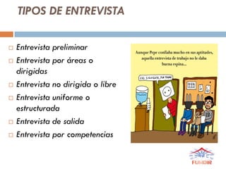 TIPOS DE ENTREVISTA
 Entrevista preliminar
 Entrevista por áreas o
dirigidas
 Entrevista no dirigida o libre
 Entrevista uniforme o
estructurada
 Entrevista de salida
 Entrevista por competencias
 