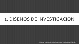 1. DISEÑOS DE INVESTIGACIÓN
Talavera. Rev Med Ins Mex Seguro Soc. 2013;50(supl):S10-S15
 