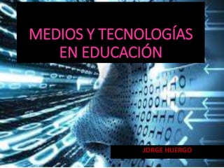 MEDIOS Y TECNOLOGÍAS
EN EDUCACIÓN
JORGE HUERGO
 