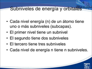Subniveles de Energía
• Dentro de cada nivel de energía se
encuentran uno o varios subniveles,
designados por s, p, d, y f.
• Se les conoce como número cuántico
secundario, l y se refiere a la forma que
tiene el movimiento electrónico.
 