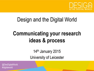 @DesDigitalWorld
#digitalworld
Design and the Digital World
Communicating your research
ideas & process
14th January 2015
University of Leicester
 