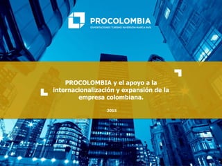 PROCOLOMBIA y el apoyo a la
internacionalización y expansión de la
empresa colombiana.
2015
 