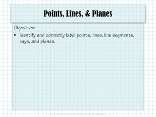 Points, Lines, & Planes
Objectives
• Identify and correctly label points, lines, line segments,
rays, and planes.
 