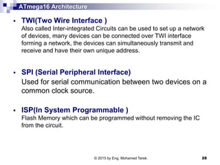 ATmega16 Architecture
 TWI(Two Wire Interface )
Also called Inter-integrated Circuits can be used to set up a network
of ...