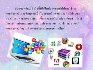 ส่วนซอฟต์แวร์สาเร็จที่มีใช้ในท้องตลาดทาให้การใช้งาน
คอมพิวเตอร์ในระดับบุคคลเป็นไปอย่างกว้างขวาง และเริ่มมีลักษณะ
ส่งเสริมการทางานของกลุ่มมากขึ้น ส่วนงานในระดับองค์กรส่วนใหญ่
มักจะมีการพัฒนาระบบตามความต้องการโดยการว่าจ้าง หรือโดยนัก
คอมพิวเตอร์ที่อยู่ในฝ่ายคอมพิวเตอร์ขององค์กร เป็นต้น
 