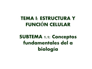 TEMA I: ESTRUCTURA Y
FUNCIÓN CELULAR
SUBTEMA 1.1: Conceptos
fundamentales del a
biología
 