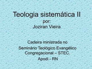 Teologia sistemática II
por:
Joziran Vieira
Cadeira ministrada no
Seminário Teológico Evangélico
Congregacional – STEC.
Apodi - RN
 