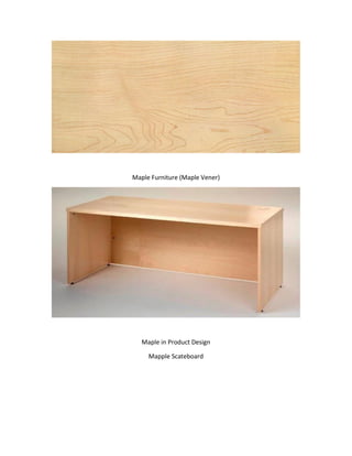 Maple Furniture (Maple Vener)
Maple in Product Design
Mapple Scateboard
 