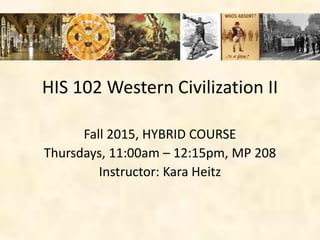 HIS 102 Western Civilization II
Fall 2015, HYBRID COURSE
Thursdays, 11:00am – 12:15pm, MP 208
Instructor: Kara Heitz
 