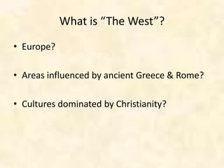 What is “The West”?
• Europe?
• Areas influenced by ancient Greece & Rome?
• Cultures dominated by Christianity?
 