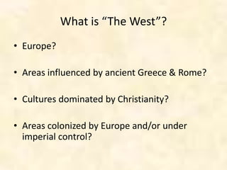 What is “The West”?
• Europe?
• Areas influenced by ancient Greece & Rome?
• Cultures dominated by Christianity?
• Areas colonized by Europe and/or under
imperial control?
 