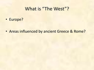 What is “The West”?
• Europe?
• Areas influenced by ancient Greece & Rome?
 