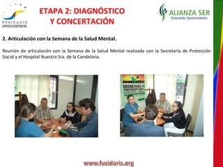 2. Articulación con la Semana de la Salud Mental.
Reunión de articulación con la Semana de la Salud Mental realizada con la Secretaría de Protección
Social y el Hospital Nuestra Sra. de la Candelaria.
ETAPA 2: DIAGNÓSTICO
Y CONCERTACIÓN
 