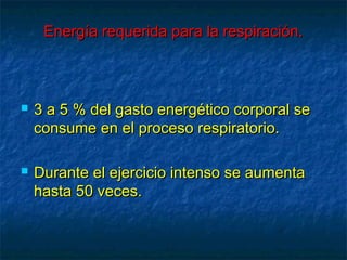 Energía requerida para la respiración.Energía requerida para la respiración.
 3 a 5 % del gasto energético corporal se3 a 5 % del gasto energético corporal se
consume en el proceso respiratorio.consume en el proceso respiratorio.
 Durante el ejercicio intenso se aumentaDurante el ejercicio intenso se aumenta
hasta 50 veces.hasta 50 veces.
 