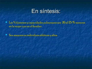 En síntesis:En síntesis:
 Los Volúmenes y capacidades pulmonares son 20 al 25 % menoresLos Volúmenes y capacidades pulmonares son 20 al 25 % menores
en la mujer que en el hombre.en la mujer que en el hombre.
 Son mayores en individuos atléticos y altos.Son mayores en individuos atléticos y altos.
 