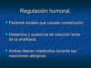 Regulación humoral.Regulación humoral.
 Factores locales que causan constricción:Factores locales que causan constricción:
 Histamina y sustancia de reacción lentaHistamina y sustancia de reacción lenta
de la anafilaxia.de la anafilaxia.
 Ambas liberan mastocitos durante lasAmbas liberan mastocitos durante las
reacciones alérgicas.reacciones alérgicas.
 