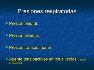 Presiones respiratoriasPresiones respiratorias
 Presión pleural.Presión pleural.
 Presión alveolar.Presión alveolar.
 Presión transpulmonar.Presión transpulmonar.
 Agente tensioactivos en los alvéolosAgente tensioactivos en los alvéolos ( evitan( evitan
el colapso)el colapso)
 