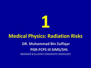 1
Medical Physics: Radiation Risks
DR. Muhammad Bin Zulfiqar
PGR-FCPS III SIMS/SHL
GRAINGER & ALLISON’S DIAGNOSTIC RADIOLOGY
 