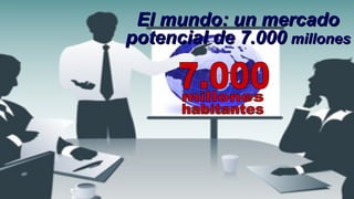 El mundo: un mercadoEl mundo: un mercado
potencial de 7.000potencial de 7.000 millonesmillones
 