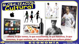 •Ahora, lo que vemos, lo que escuchamos, lo que hacemos, lo que
comemos, lo que vestimos, etc., hace parte de una cultura global…
 