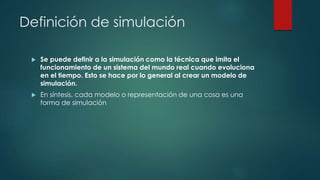 Definición de simulación
 Se puede definir a la simulación como la técnica que imita el
funcionamiento de un sistema del ...