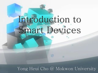 Introduction to
Smart Devices
Yong Heui Cho @ Mokwon University
 