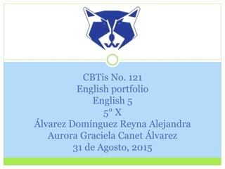CBTis No. 121
English portfolio
English 5
5° X
Álvarez Domínguez Reyna Alejandra
Aurora Graciela Canet Álvarez
31 de Agosto, 2015
 