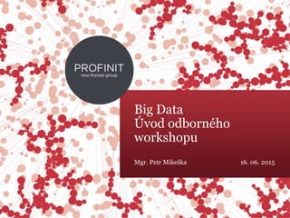 © 2015 Profinit. All rights reserved.
Big Data
Úvod odborného
workshopu
Mgr. Petr Mikeška 16. 06. 2015
 