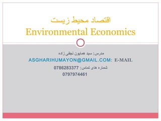 ‫زاده‬ ‫نجفی‬ ‫همایون‬ ‫سید‬ :‫مدرس‬
E-MAIL:.ASGHARIHUMAYON@GMAIL COM
:‫تماس‬ ‫های‬ ‫شماره‬0786283377
0797974461
‫زیست‬ ‫محیط‬ ‫اقتصاد‬
Environmental Economics
 