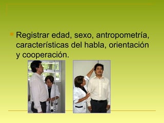  Registrar edad, sexo, antropometría,
características del habla, orientación
y cooperación.
 