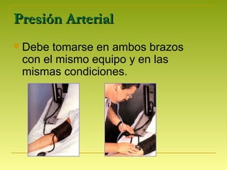 Presión ArterialPresión Arterial
 Debe tomarse en ambos brazos
con el mismo equipo y en las
mismas condiciones.
 