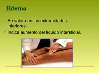 EdemaEdema
 Se valora en las extremidades
inferiores.
 Indica aumento del líquido intersticial.
 