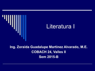 Literatura I
Ing. Zoraida Guadalupe Martínez Alvarado, M.E.
COBACH 24, Valles II
Sem 2015-B
 