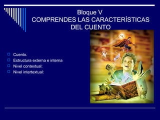 Bloque V
COMPRENDES LAS CARACTERÍSTICAS
DEL CUENTO
 Cuento.
 Estructura externa e interna
 Nivel contextual:
 Nivel intertextual:
 