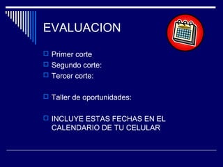 EVALUACION
 Primer corte
 Segundo corte:
 Tercer corte:
 Taller de oportunidades:
 INCLUYE ESTAS FECHAS EN EL
CALENDARIO DE TU CELULAR
 