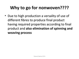 Why to go for nonwoven????
• Due to high production a versality of use of
different fibres to produce final product
having required properties according to final
product and also elimination of spinning and
weaving process
Granch Berhe 2015
 