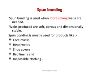 Spun bondingSpun bonding
Spun bonding is used when more strong webs are
needed.
Webs produced are soft, porous and dimensionally
stable.
Spun bonding is mostly used for products like :-
 Face masks
 Head wears
 Shoe covers
 Bed linens and
 Disposable clothing .
Granch Berhe 2015
 