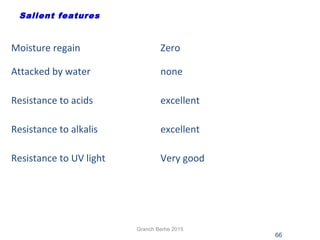 66
Salient features
Moisture regain Zero
Attacked by water none
Resistance to acids excellent
Resistance to alkalis excellent
Resistance to UV light Very good
Granch Berhe 2015
 