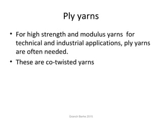 Ply yarns
• For high strength and modulus yarns for
technical and industrial applications, ply yarns
are often needed.
• These are co-twisted yarns
Granch Berhe 2015
 