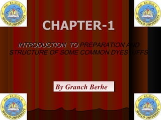 INTRODUCTION TOINTRODUCTION TO PREPARATION AND
STRUCTURE OF SOME COMMON DYESTUFFS
By Granch BerheBy Granch Berhe
 