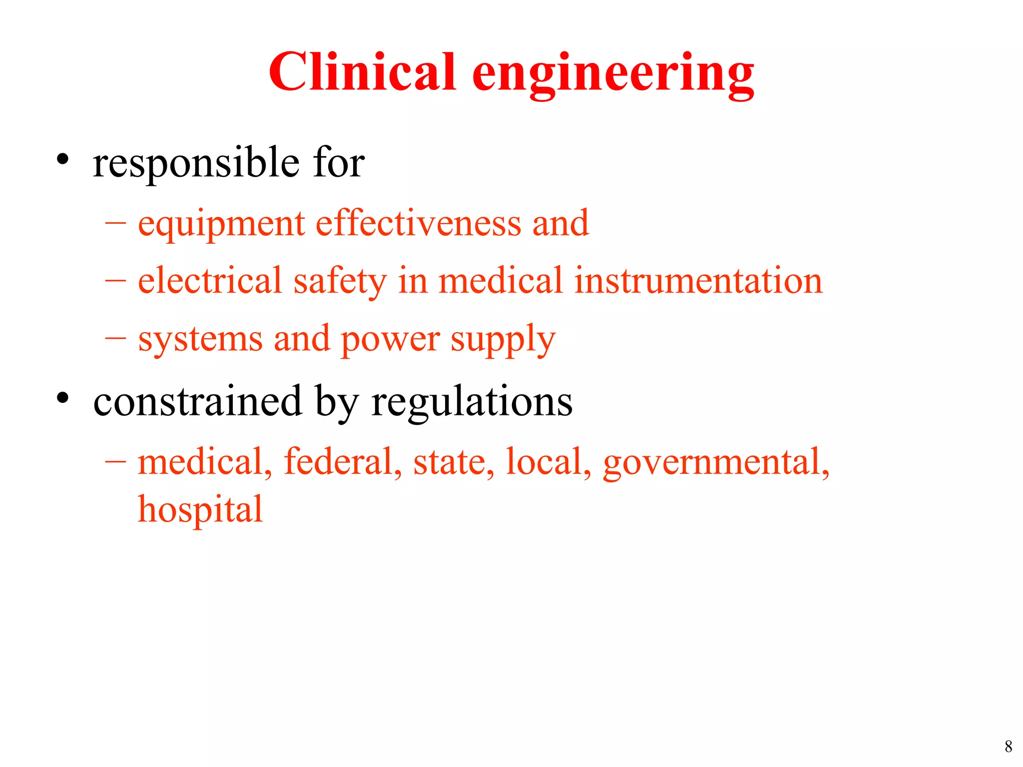 Clinical engineering
• responsible for
– equipment effectiveness and
– electrical safety in medical instrumentation
– systems and power supply
• constrained by regulations
– medical, federal, state, local, governmental,
hospital
8
 