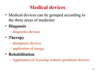 Medical devices
• Medical devices can be grouped according to
the three areas of medicine:
• Diagnosis
– diagnostic devices
• Therapy
– therapeutic devices
– application of energy
• Rehabilitation
– Application of Assisting orthotic-prosthetic devices
29
 