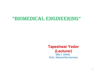 1
“Biomedical engineering”
Tapeshwar Yadav
(Lecturer)
BMLT, DNHE,
M.Sc. Medical Biochemistry
 