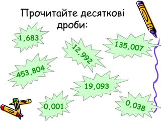 Прочитайте десяткові
дроби:
1,683
12,992
453,804
135,007
19,093
0,0380,001
 